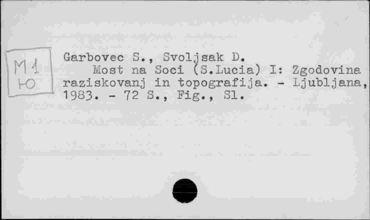 ﻿v-o
Garbovec S., Svoljsak D.
Most na Soci (S.Lucia) I: raziskovanj in topografija. -1983. -723., Fig., SI.
Zgodovina Ljubljana,